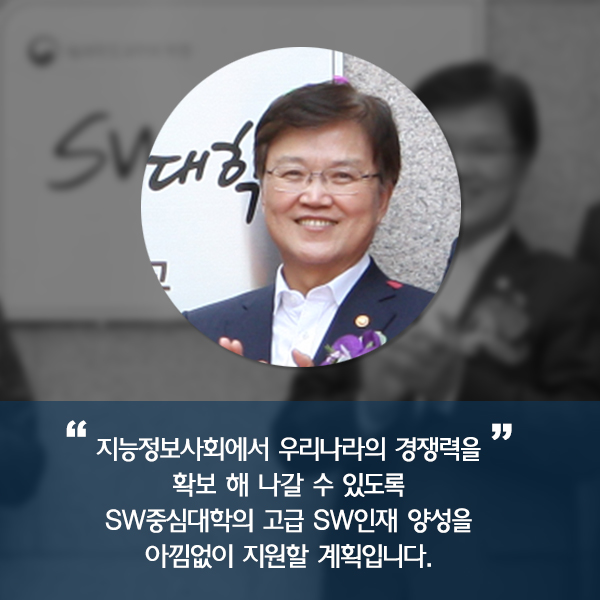 지능정보사회에서 우리나라의 경쟁력을 확보해 나갈 수 있도록 SW중심대학의 고급 SW인재 양성을 아낌없이 지원할 계획입니다.